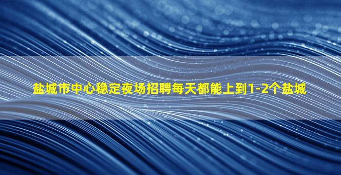 盐城市中心稳定夜场招聘每天都能上到1-2个盐城